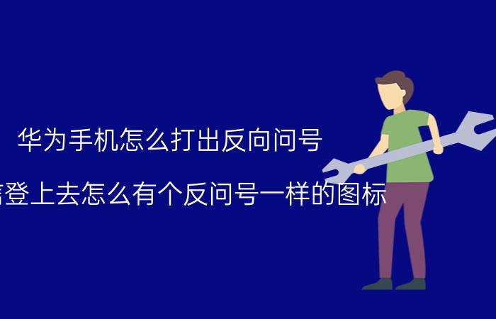 华为手机怎么打出反向问号 微信登上去怎么有个反问号一样的图标？